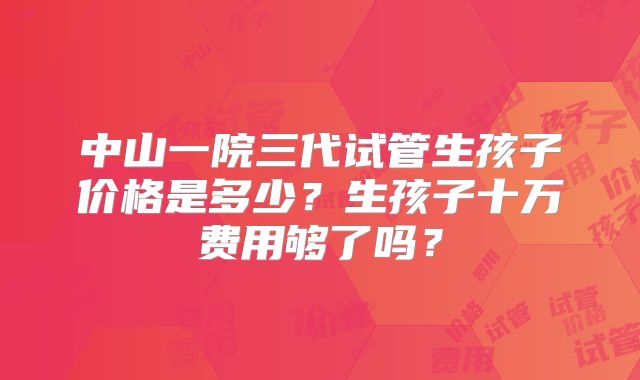 中山一院三代试管生孩子价格是多少?生孩子十万费用够了吗?
