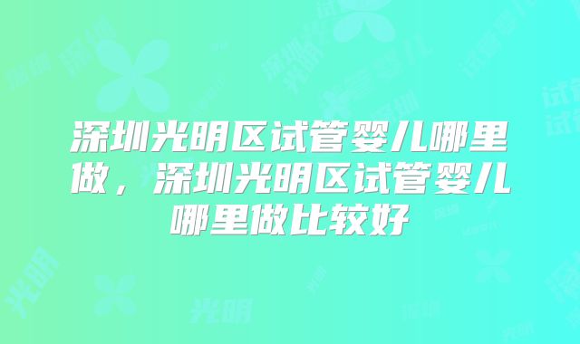 深圳光明区试管婴儿哪里做,深圳光明区试管婴儿哪里做比较好