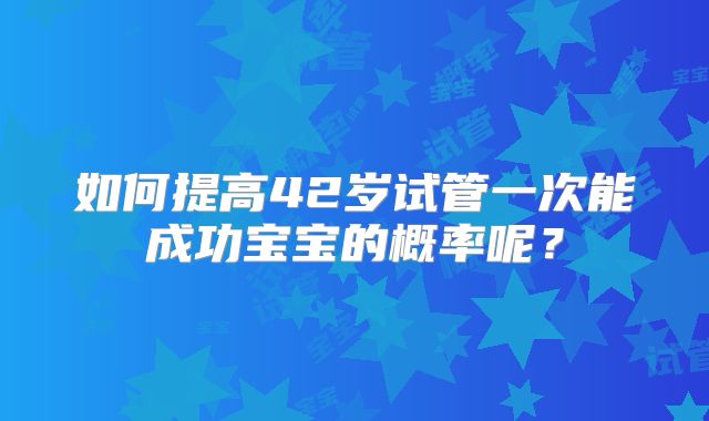 如何提高42岁试管一次能成功宝宝的概率呢?