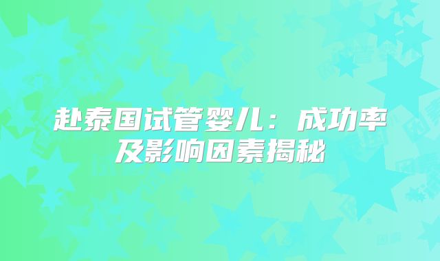 赴泰国试管婴儿:成功率及影响因素揭秘
