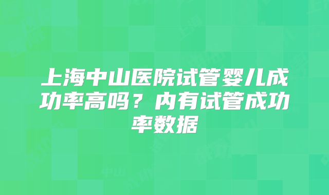 上海中山医院试管婴儿成功率高吗?内有试管成功率数据