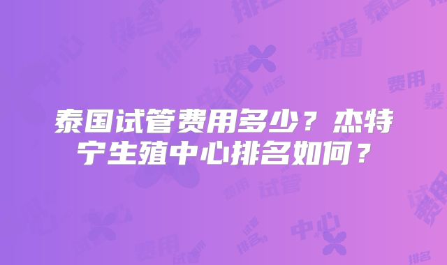 泰国试管费用多少？杰特宁生殖中心排名如何？
