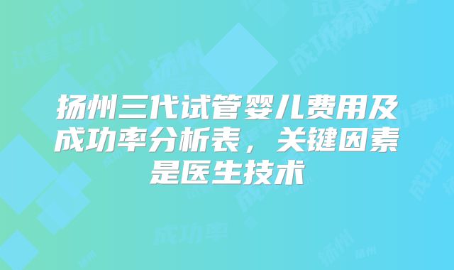 扬州三代试管婴儿费用及成功率分析表，关键因素是医生技术