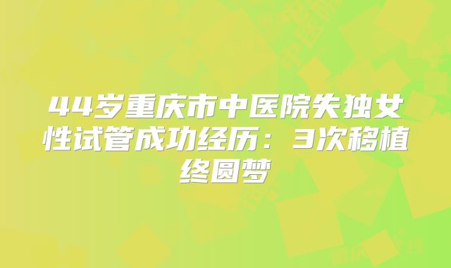 44岁重庆市中医院失独女性试管成功经历：3次移植终圆梦