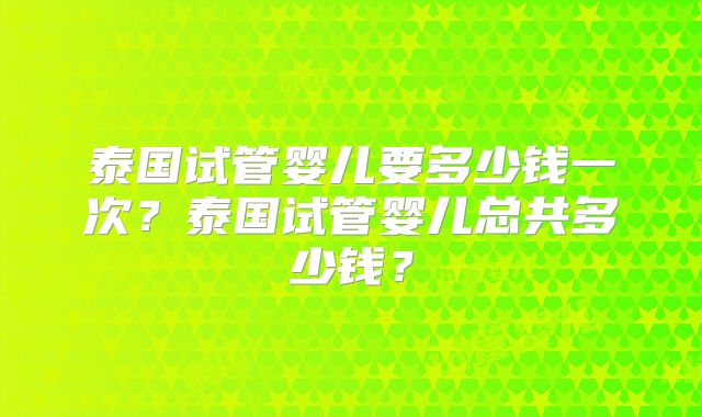 泰国试管婴儿要多少钱一次?泰国试管婴儿总共多少钱?