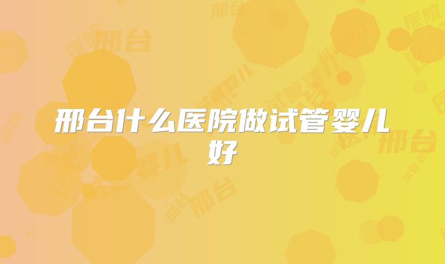 邢台什么医院做试管婴儿好