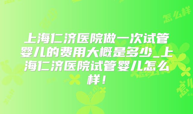 上海仁济医院做一次试管婴儿的费用大概是多少_上海仁济医院试管婴儿怎么样!