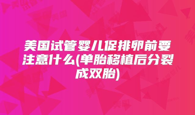 美国试管婴儿促排卵前要注意什么(单胎移植后分裂成双胎)