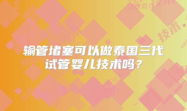 输管堵塞可以做泰国三代试管婴儿技术吗？