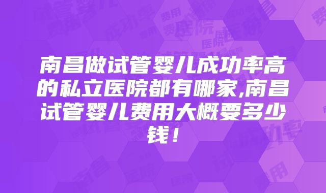 南昌做试管婴儿成功率高的私立医院都有哪家,南昌试管婴儿费用大概要多少钱!