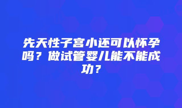 先天性子宫小还可以怀孕吗?做试管婴儿能不能成功?
