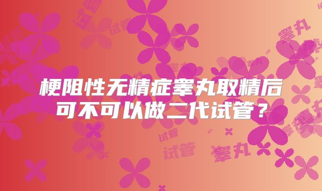 梗阻性无精症睾丸取精后可不可以做二代试管?