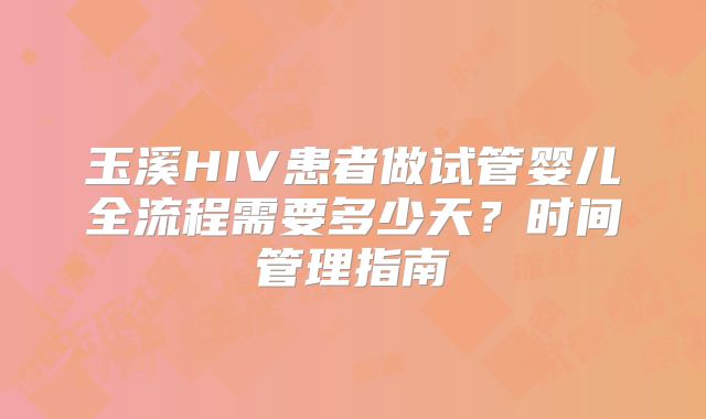 玉溪HIV患者做试管婴儿全流程需要多少天?时间管理指南