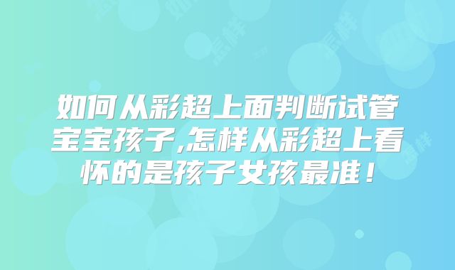 如何从彩超上面判断试管宝宝孩子,怎样从彩超上看怀的是孩子女孩最准!