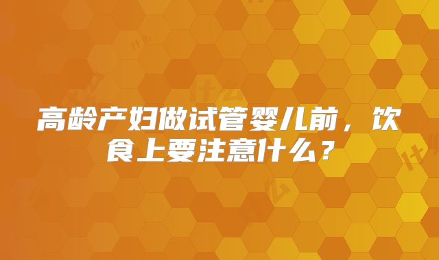 高龄产妇做试管婴儿前，饮食上要注意什么？