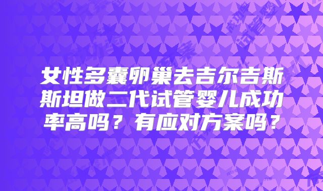 女性多囊卵巢去吉尔吉斯斯坦做二代试管婴儿成功率高吗?有应对方案吗?