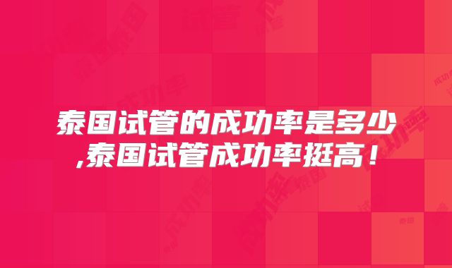 泰国试管的成功率是多少,泰国试管成功率挺高!