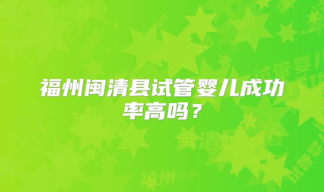 福州闽清县试管婴儿成功率高吗?