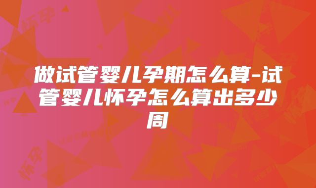 做试管婴儿孕期怎么算-试管婴儿怀孕怎么算出多少周