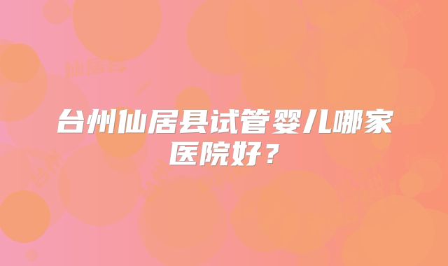 台州仙居县试管婴儿哪家医院好?
