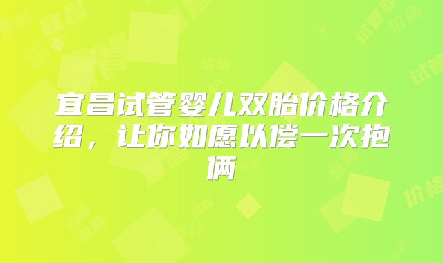 宜昌试管婴儿双胎价格介绍,让你如愿以偿一次抱俩