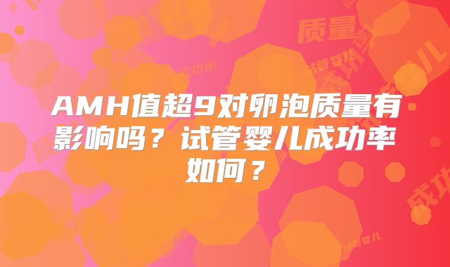 AMH值超9对卵泡质量有影响吗?试管婴儿成功率如何?