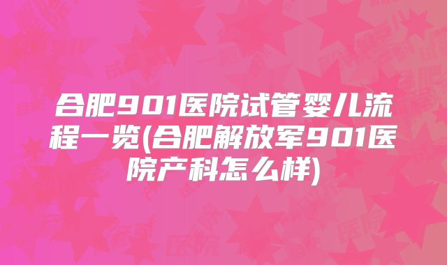 合肥901医院试管婴儿流程一览(合肥解放军901医院产科怎么样)