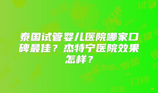 泰国试管婴儿医院哪家口碑最佳？杰特宁医院效果怎样？
