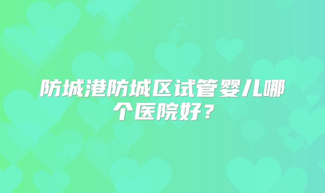 防城港防城区试管婴儿哪个医院好？