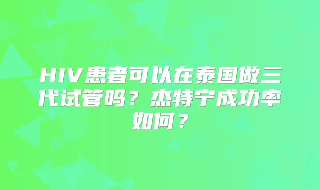 HIV患者可以在泰国做三代试管吗？杰特宁成功率如何？