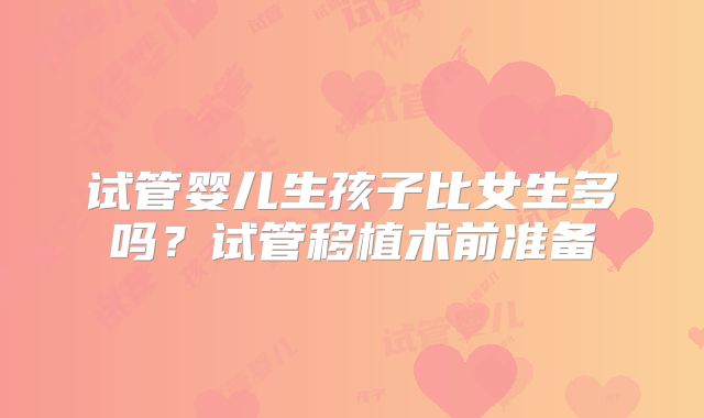 试管婴儿生孩子比女生多吗？试管移植术前准备