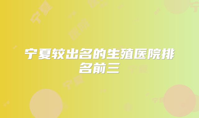 宁夏较出名的生殖医院排名前三