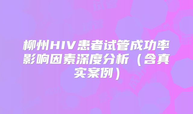 柳州HIV患者试管成功率影响因素深度分析（含真实案例）
