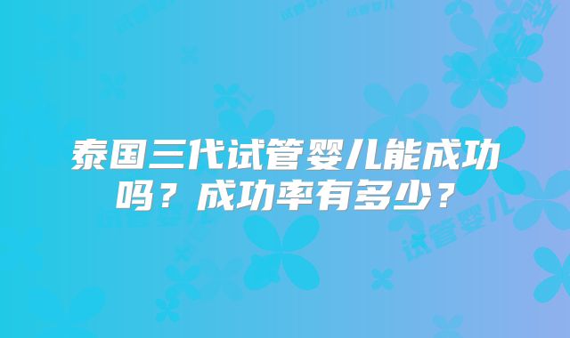 泰国三代试管婴儿能成功吗?成功率有多少?