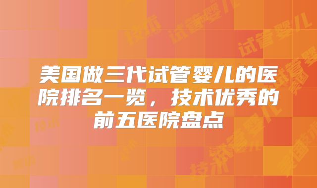 美国做三代试管婴儿的医院排名一览,技术优秀的前五医院盘点
