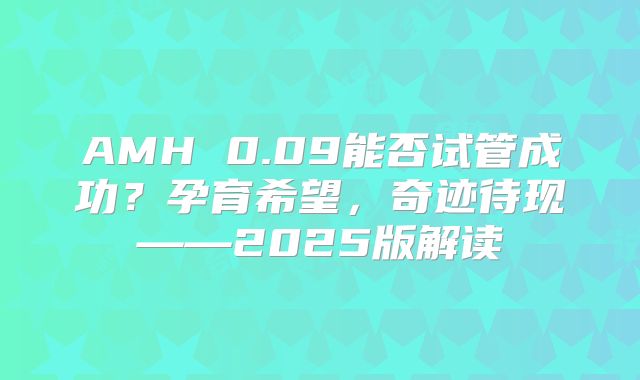 AMH 0.09能否试管成功?孕育希望,奇迹待现——2025版解读