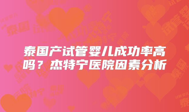泰国产试管婴儿成功率高吗？杰特宁医院因素分析