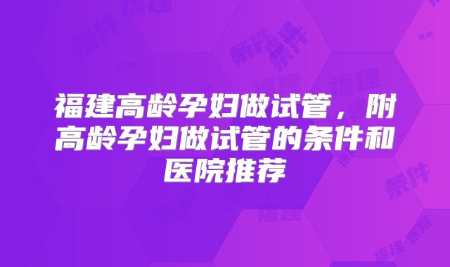 福建高龄孕妇做试管,附高龄孕妇做试管的条件和医院推荐