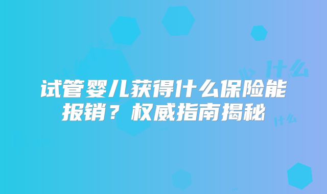 试管婴儿获得什么保险能报销?权威指南揭秘