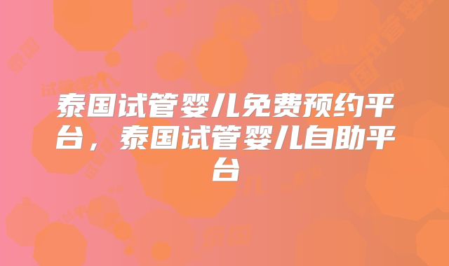 泰国试管婴儿免费预约平台，泰国试管婴儿自助平台
