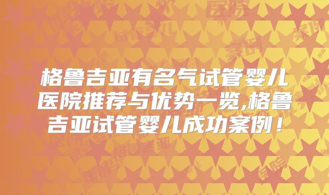 格鲁吉亚有名气试管婴儿医院推荐与优势一览,格鲁吉亚试管婴儿成功案例!