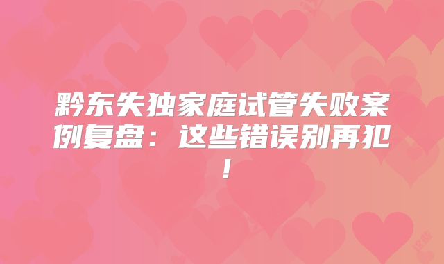 黔东失独家庭试管失败案例复盘:这些错误别再犯!