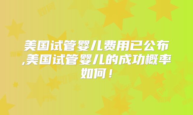 美国试管婴儿费用已公布,美国试管婴儿的成功概率如何!