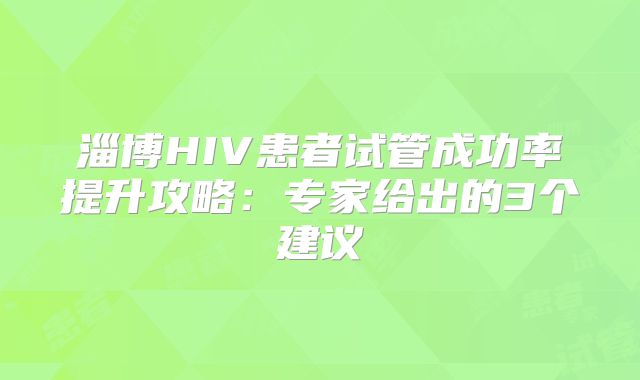 淄博HIV患者试管成功率提升攻略:专家给出的3个建议