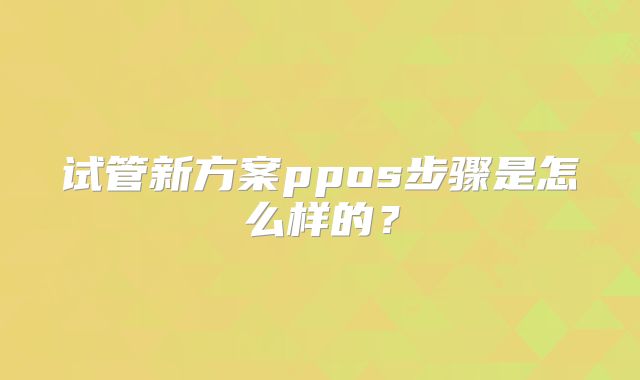 试管新方案ppos步骤是怎么样的?