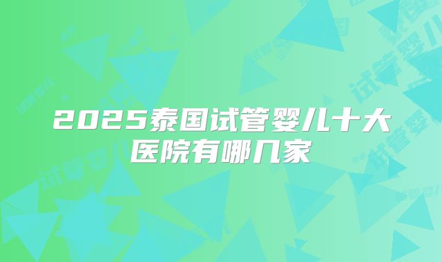2025泰国试管婴儿十大医院有哪几家