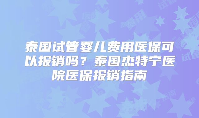 泰国试管婴儿费用医保可以报销吗?泰国杰特宁医院医保报销指南