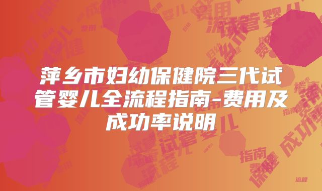 萍乡市妇幼保健院三代试管婴儿全流程指南-费用及成功率说明