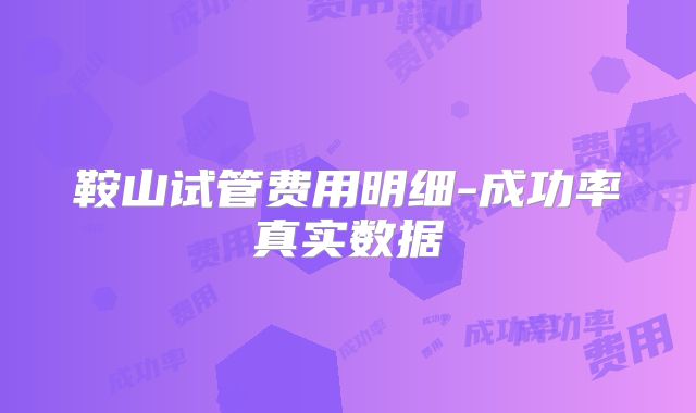 鞍山试管费用明细-成功率真实数据