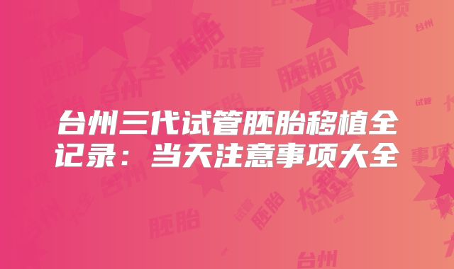 台州三代试管胚胎移植全记录:当天注意事项大全